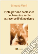 L'integrazione scolastica del bambino sordo attraverso il bilinguismo libro