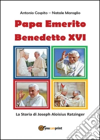 Papa emerito Benedetto XVI. La storia di Joseph Aloisius Ratzinger libro
