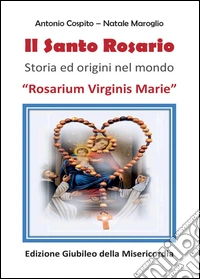 Il santo rosario. Rosarium Virginis Marie. Storia ed origini nel mondo. Ediz. giubileo della Misericordia libro