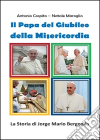 Il papa del giubileo della misericordia. La storia di Jorge Mario Bergoglio libro