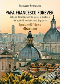 Papa Francesco forever. Dal giro del mondo in 80 giorni al Giubileo, dai suoi 80 anni ai 4 anni di papato libro