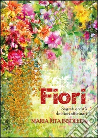 Fiori. Segreti e virtù dei fiori officinali libro