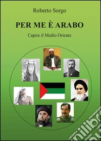 Per me è arabo. Capire il Medio Oriente
