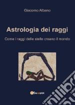 Astrologia dei raggi. Come i raggi delle stelle creano il mondo libro