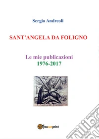 Sant'Angela da Foligno. Le mie pubblicazioni 1976-2017 libro