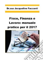 Fisco, finanza e lavoro: manuale pratico per il 2017 libro