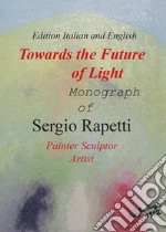 Towards the future of light. Monograph of Sergio Rapetti. Painter, sculptor, artist. Ediz. italiana e inglese libro