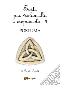 Suite per violoncello e crepuscolo. Vol. 4: Postuma