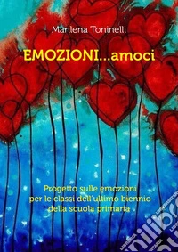 Emozioni...amoci. Progetto sulle emozioni per le classi dell'ultimo biennio della scuola primaria libro
