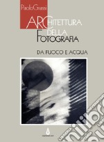 Architettura della fotografia. Da fuoco e acqua. Ediz. illustrata libro