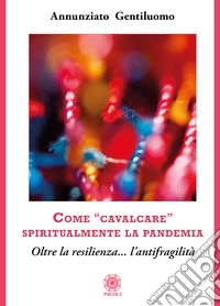 Come «cavalcare» spiritualmente la pandemia. Oltre la resilienza... l'antifragilità libro