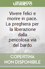 Vivere felici e morire in pace. La preghiera per la liberazione dalla pericolosa via del bardo libro