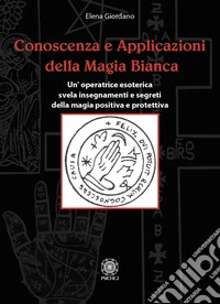 Conoscenza e applicazioni della magia bianca. Un'operatrice esoterica svela insegnamenti e segreti della magia positiva e protettiva