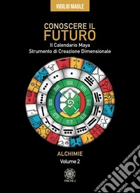 Conoscere il futuro. Il calendario Maya. Strumento di creazione dimensionale. Vol. 2: Alchimie libro