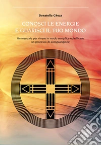 Conosci le energie e guarisci il tuo mondo. Un manuale per vivere in modo semplice ed efficace un processo di autoguarigione libro