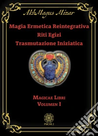Magia ermetica reintegrativa. Riti egizi. Trasmutazione iniziatica. Vol. 1: Magicae libri libro