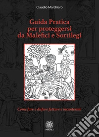 Guida pratica per proteggersi da malefici e sortilegi. Come fare e disfare fatture e incantesimi libro