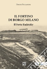 Il Fortino di Borgo Milano. Il Forte Radetzky libro