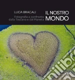Il nostro mondo. Fotografie a confronto dalla Toscana e dal Pianeta. Ediz. illustrata libro