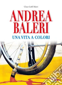 Andrea Baleri. Una vita a colori. Ediz. illustrata libro