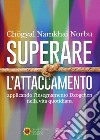 Superare l'attaccamento. Applicando l'insegnamento Dzogchen nella vita quotidiana libro di Namkhai Norbu