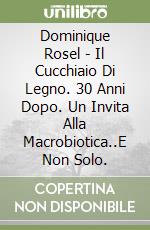 Dominique Rosel - Il Cucchiaio Di Legno. 30 Anni Dopo. Un Invita Alla Macrobiotica..E Non Solo. libro