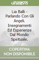 Lia Balli - Parlando Con Gli Angeli. Insegnamenti Ed Esperienze Dal Mondo Spirituale. libro