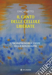 Il canto delle cellule liberate. L'incomprensibile cuore della non dualità libro