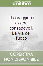 Il coraggio di essere consapevoli. La via del fuoco libro