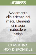 Avviamento alla scienza dei magi. Elementi di magia naturale e divina libro