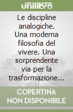 Le discipline analogiche. Una moderna filosofia del vivere. Una sorprendente via per la trasformazione emozionale libro