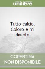 Tutto calcio. Coloro e mi diverto libro