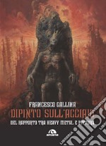 Dipinto sull'acciaio. Del rapporto tra heavy metal e pittura libro