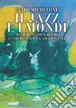 Il jazz e i mondi. Musiche, nazioni, dischi in America, Africa, Asia, Oceania libro