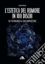 L'estetica del rumore in 100 dischi. Dal più fragoroso al quasi impercettibile libro