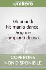 Gli anni di hit mania dance. Sogni e rimpianti di una libro