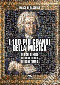 I 100 più grandi della musica. Di ogni genere. Di ogni luogo. Di ogni tempo libro
