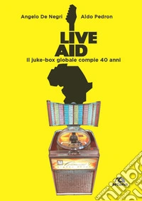 Live Aid. Il juke-box globale compie 40 anni libro
