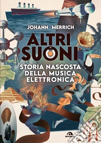 Altri suoni. Storia nascosta della musica elettronica libro