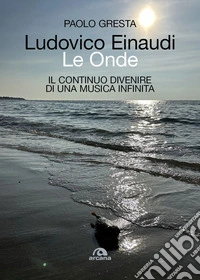 Ludovico Einaudi. Le onde. Il continuo divenire di una musica infinita libro
