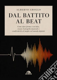 Dal battito al beat. Come dare forma a un'idea, creare il progetto musicale e condividerlo al meglio nel mondo digitale libro
