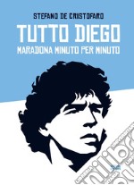 Tutto Diego. Maradona minuto per minuto