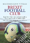 Brexit Football Club. Regno Unito-Unione europea: la partita politica e le sue ripercussioni sulla Premier League libro di Vitelli Massimiliano