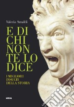 E di chi non te lo dice. I migliori insulti della storia libro