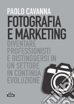 Fotografia e marketing. Diventare professionisti e distinguersi in un settore in continua evoluzione libro