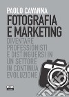 Fotografia e marketing. Diventare professionisti e distinguersi in un settore in continua evoluzione libro