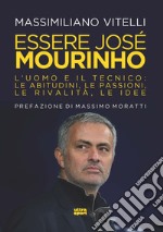 Essere Jose Mourinho. L'uomo e il tecnico: le abitudini, le passioni, le rivalità, le idee libro