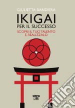 Ikigai per il successo. Scopri il tuo talento e realizzalo libro