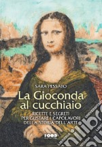 La Gioconda al cucchiaio. Ricette e segreti per gustare i capolavori della storia dell'arte libro