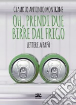 Oh, prendi due birre dal frigo. Lettere a papà